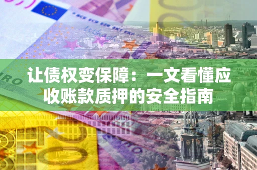 济南让债权变保障：一文看懂应收账款质押的安全指南