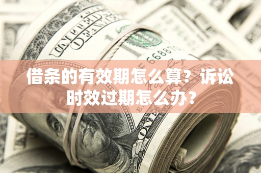 济南借条的有效期怎么算？诉讼时效过期怎么办？