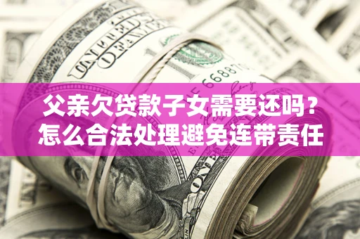 济南父亲欠贷款子女需要还吗？怎么合法处理避免连带责任？