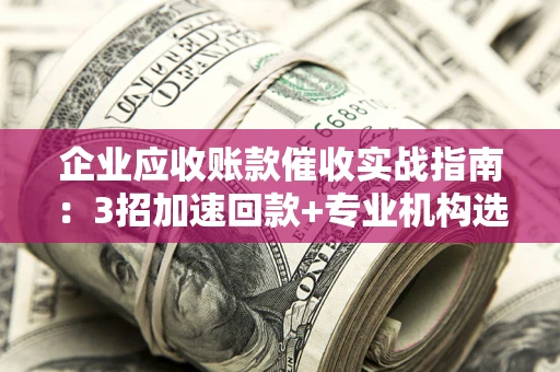 济南企业应收账款催收实战指南：3招加速回款+专业机构选择避坑