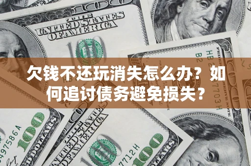 济南欠钱不还玩消失怎么办？如何追讨债务避免损失？