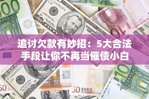 济南追讨欠款有妙招：5大合法手段让你不再当催债小白