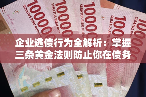 济南企业逃债行为全解析：掌握三条黄金法则防止你在债务乱局中“踩雷”
