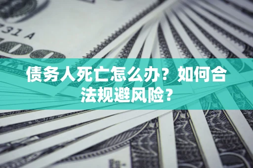 济南债务人死亡怎么办？如何合法规避风险？