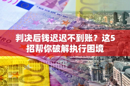 济南判决后钱迟迟不到账？这5招帮你破解执行困境