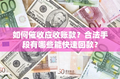 济南如何催收应收账款？合法手段有哪些能快速回款？
