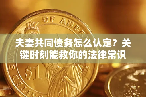 济南夫妻共同债务怎么认定？关键时刻能救你的法律常识