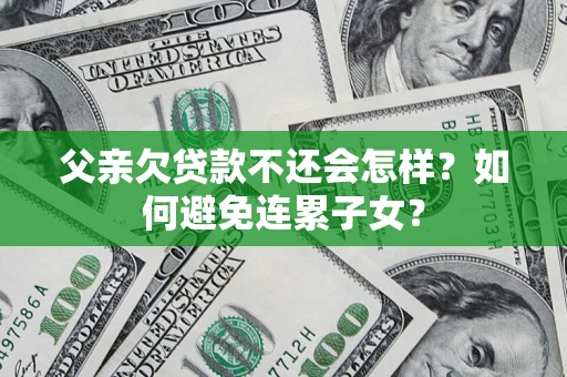 济南父亲欠贷款不还会怎样？如何避免连累子女？