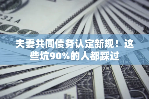 济南夫妻共同债务认定新规！这些坑90%的人都踩过