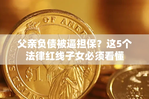济南父亲负债被逼担保？这5个法律红线子女必须看懂