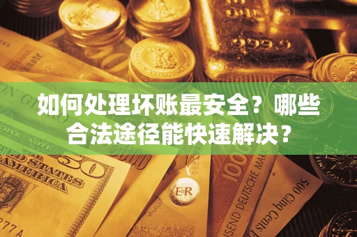 济南如何处理坏账最安全？哪些合法途径能快速解决？