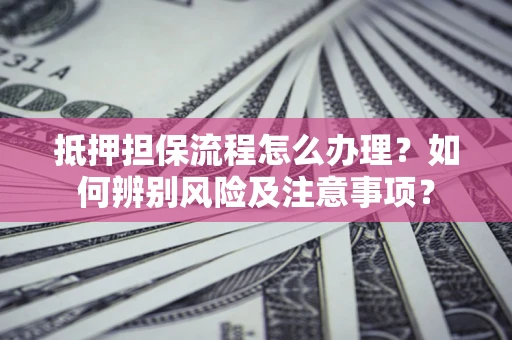 济南抵押担保流程怎么办理？如何辨别风险及注意事项？