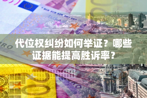 济南代位权纠纷如何举证？哪些证据能提高胜诉率？