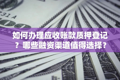 济南如何办理应收账款质押登记？哪些融资渠道值得选择？