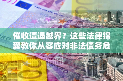济南催收遭遇越界？这些法律锦囊教你从容应对非法债务危机