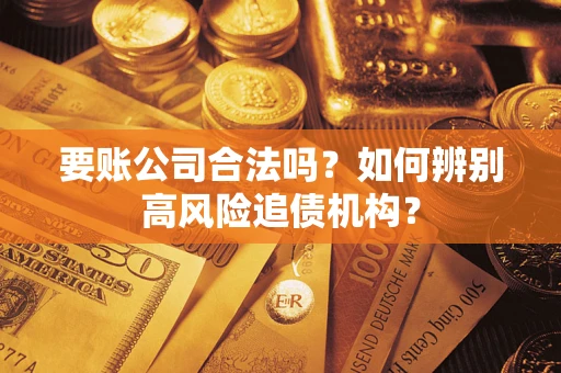 济南要账公司合法吗？如何辨别高风险追债机构？