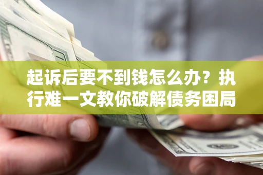 济南起诉后要不到钱怎么办？执行难一文教你破解债务困局