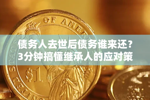 济南债务人去世后债务谁来还？3分钟搞懂继承人的应对策略