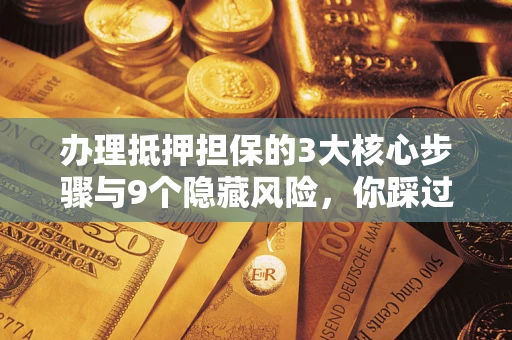 济南办理抵押担保的3大核心步骤与9个隐藏风险，你踩过哪个坑？