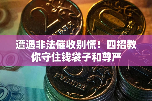 济南遭遇非法催收别慌！四招教你守住钱袋子和尊严