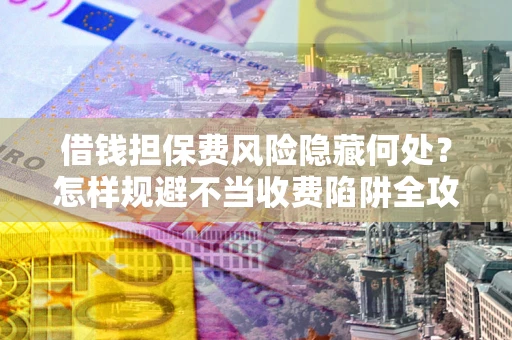 济南借钱担保费风险隐藏何处？怎样规避不当收费陷阱全攻略！
