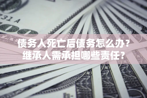 济南债务人死亡后债务怎么办？继承人需承担哪些责任？