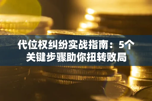 济南代位权纠纷实战指南：5个关键步骤助你扭转败局