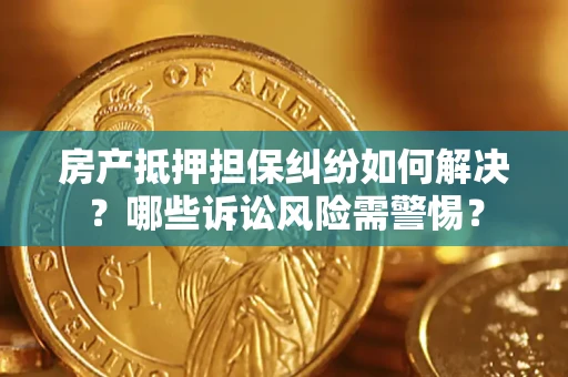 济南房产抵押担保纠纷如何解决？哪些诉讼风险需警惕？