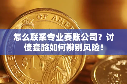 济南怎么联系专业要账公司？讨债套路如何辨别风险！