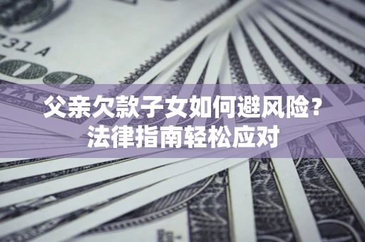 济南父亲欠款子女如何避风险？法律指南轻松应对