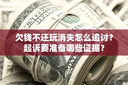 济南欠钱不还玩消失怎么追讨？起诉要准备哪些证据？