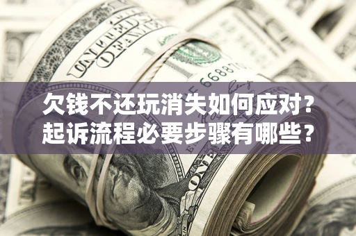 济南欠钱不还玩消失如何应对？起诉流程必要步骤有哪些？
