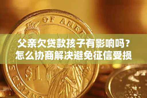 济南父亲欠贷款孩子有影响吗？怎么协商解决避免征信受损？