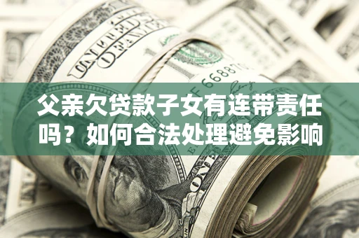 济南父亲欠贷款子女有连带责任吗？如何合法处理避免影响？