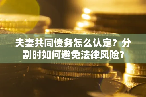 济南夫妻共同债务怎么认定？分割时如何避免法律风险？