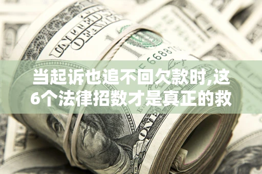 济南当起诉也追不回欠款时,这6个法律招数才是真正的救命稻草