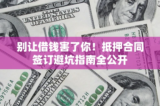 济南别让借钱害了你！抵押合同签订避坑指南全公开